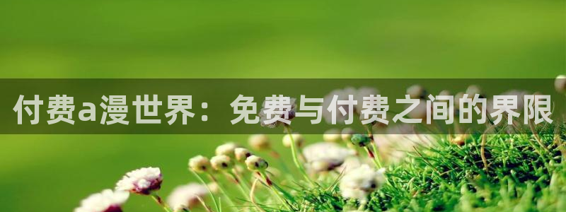 腐漫画网下载入口：付费a漫世界：免费与付费之间的界限