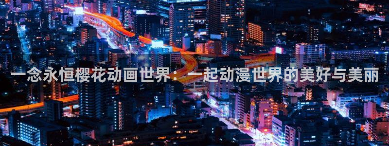 在线动画动漫下载腐漫画网：一念永恒樱花动画世界：一起动漫世界的美好与美丽