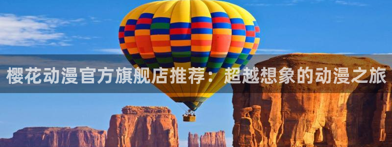 腐漫画网官网入口老版本：樱花动漫官方旗舰店推荐：超越想象的动漫之旅