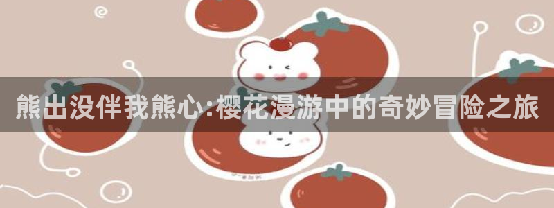 下载腐漫画网：熊出没伴我熊心:樱花漫游中的奇妙冒险之旅