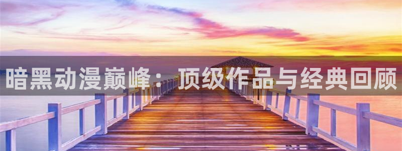 腐漫画网网官网入口：暗黑动漫巅峰：顶级作品与经典回顾