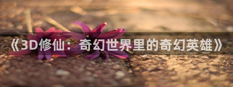 腐漫画网官网樱花动漫：《3D修仙：奇幻世界里的奇幻英雄》