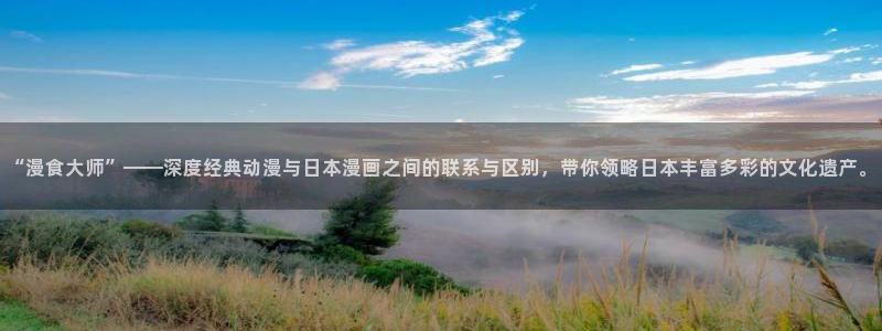 腐漫画网官网入口老版本：“漫食大师”——深度经典动漫与日本漫画之间的联系与区别，带你领略日本丰富多彩的文化遗产。