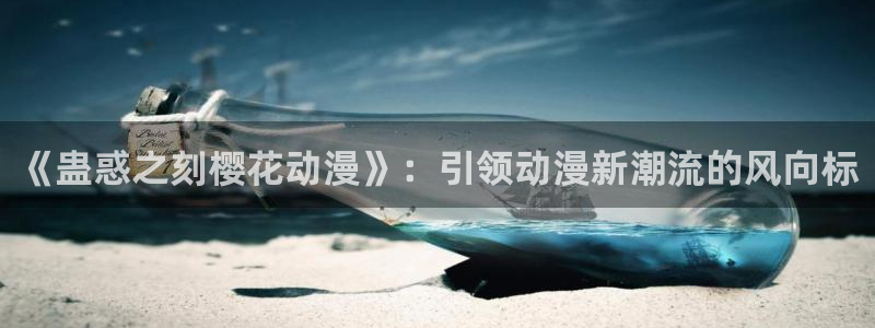 腐漫画网官网入口老版本：《蛊惑之刻樱花动漫》：引领动漫新潮流的风向标