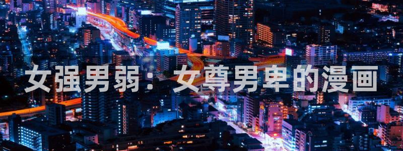 腐漫画网官网网址：女强男弱：女尊男卑的漫画
