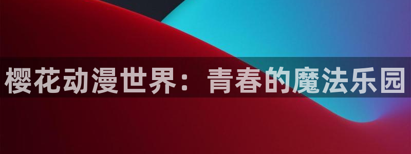 腐漫画网官网网址：樱花动漫世界：青春的魔法乐园