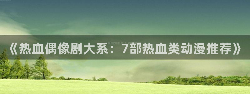 腐漫画网下载：《热血偶像剧大系：7部热血类动漫推荐》