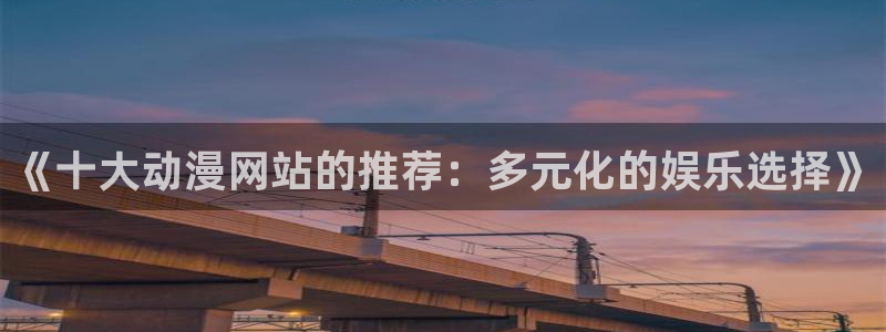 腐漫画网网下载：《十大动漫网站的推荐：多元化的娱乐选择》