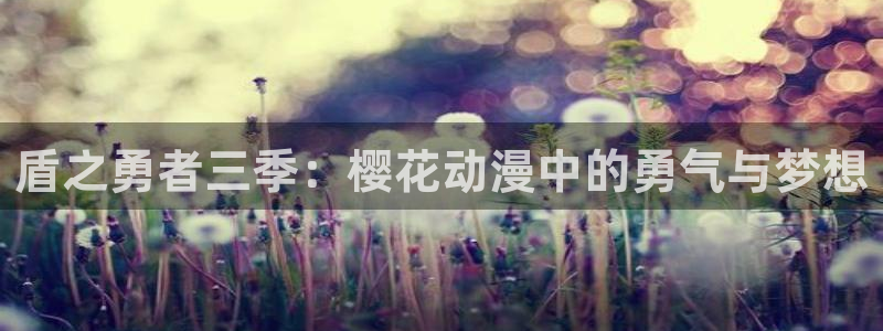 拷贝漫画 copymanager.ory网站：盾之勇者三季：樱花动漫中的勇气与梦想