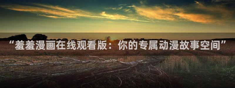 下载腐漫画网：“羞羞漫画在线观看版：你的专属动漫故事空间”
