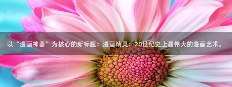 腐漫画网网上看：以“漫画神器”为核心的新标题：漫画精灵：20世纪史上最伟大的漫画艺术。