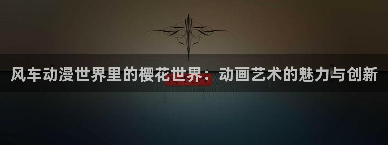managereader漫画官网入口：风车动漫世界里的樱花世界：动画艺术的魅力与创新