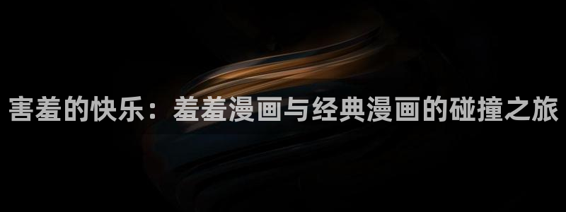 腐漫画网网下载：害羞的快乐：羞羞漫画与经典漫画的碰撞之旅