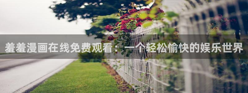 stagenehind韩漫免费观看：羞羞漫画在线免费观看：一个轻松愉快的娱乐世界