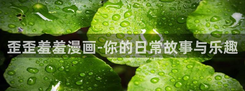 腐漫画网官网网址：歪歪羞羞漫画-你的日常故事与乐趣