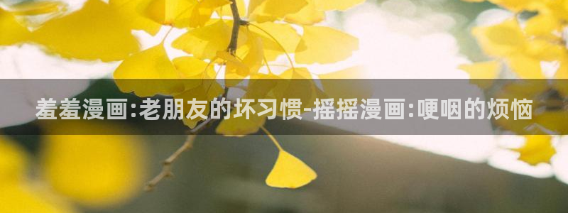 腐漫画网官网网址：羞羞漫画:老朋友的坏习惯-摇摇漫画:哽咽的烦恼