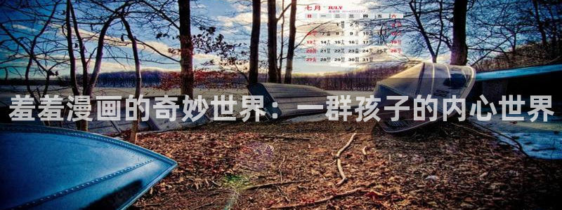 age专注动漫的门户网站：羞羞漫画的奇妙世界：一群孩子的内心世界