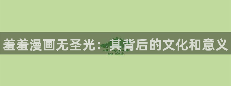 腐漫画网网官网入口：羞羞漫画无圣光：其背后的文化和意义