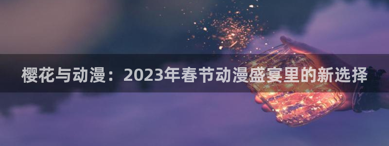backstage韩漫免费观看：樱花与动漫：2023年春节动漫盛宴里的新选择