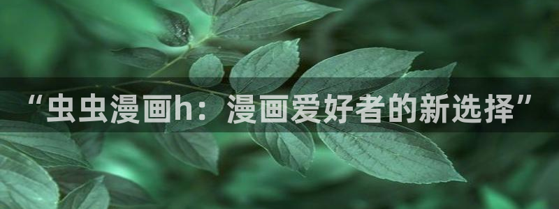 managereader漫画官网入口：“虫虫漫画h：漫画爱好者的新选择”